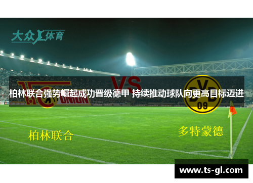 柏林联合强势崛起成功晋级德甲 持续推动球队向更高目标迈进